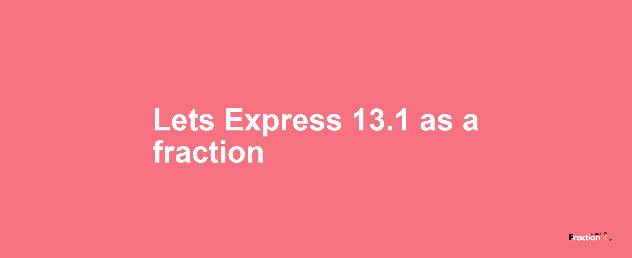 Lets Express 13.1 as afraction